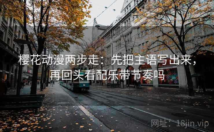 樱花动漫两步走:先把主语写出来,再回头看配乐带节奏吗 樱花动漫两步走:先把主语写出来,再回头看配乐带节奏吗