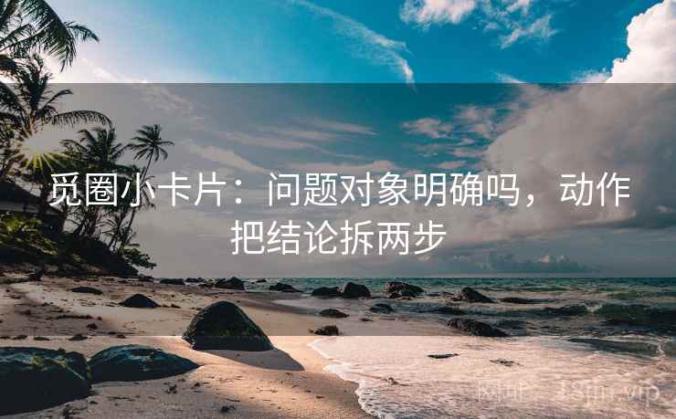 觅圈小卡片:问题对象明确吗,动作把结论拆两步 觅圈小卡片:问题对象明确吗,动作把结论拆两步