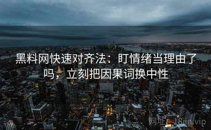 黑料网快速对齐法:盯情绪当理由了吗,立刻把因果词换中性 黑料网快速对齐法:盯情绪当理由了吗,立刻把因果词换中性