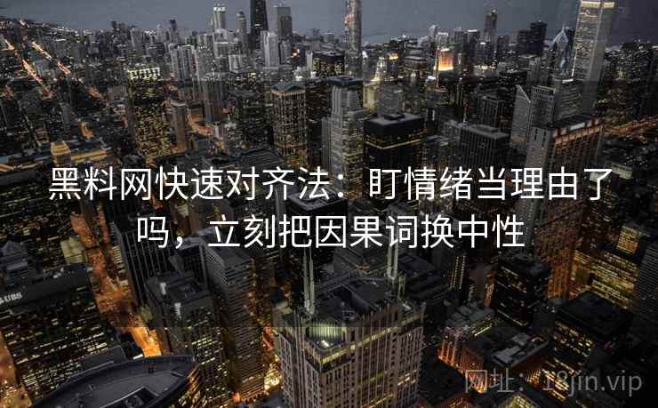 黑料网快速对齐法:盯情绪当理由了吗,立刻把因果词换中性 黑料网快速对齐法:盯情绪当理由了吗,立刻把因果词换中性