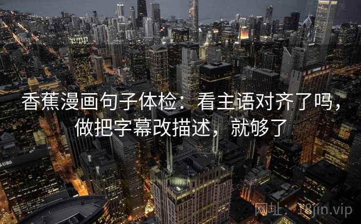 香蕉漫画句子体检:看主语对齐了吗,做把字幕改描述,就够了 香蕉漫画句子体检:看主语对齐了吗,做把字幕改描述,就够了