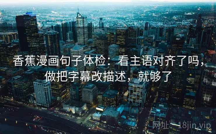 香蕉漫画句子体检:看主语对齐了吗,做把字幕改描述,就够了 香蕉漫画句子体检:看主语对齐了吗,做把字幕改描述,就够了