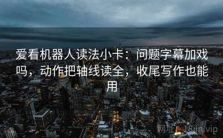 爱看机器人读法小卡:问题字幕加戏吗,动作把轴线读全,收尾写作也能用 爱看机器人读法小卡:问题字幕加戏吗,动作把轴线读全,收尾写作也能用