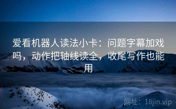 爱看机器人读法小卡:问题字幕加戏吗,动作把轴线读全,收尾写作也能用 爱看机器人读法小卡:问题字幕加戏吗,动作把轴线读全,收尾写作也能用