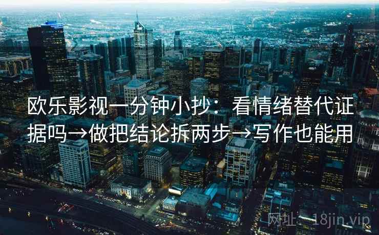 欧乐影视一分钟小抄:看情绪替代证据吗→做把结论拆两步→写作也能用 欧乐影视一分钟小抄:看情绪替代证据吗→做把结论拆两步→写作也能用