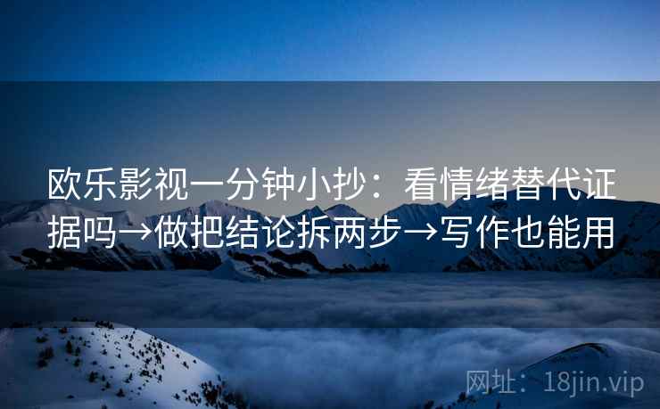 欧乐影视一分钟小抄:看情绪替代证据吗→做把结论拆两步→写作也能用 欧乐影视一分钟小抄:看情绪替代证据吗→做把结论拆两步→写作也能用
