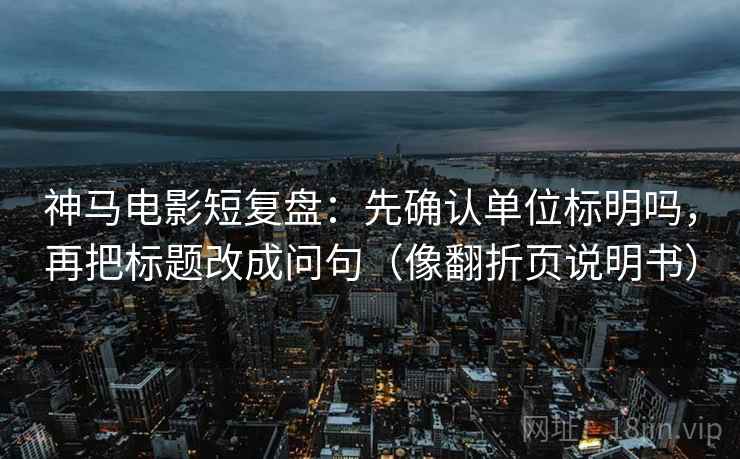 神马电影短复盘:先确认单位标明吗,再把标题改成问句(像翻折页说明书) 神马电影短复盘:先确认单位标明吗,再把标题改成问句(像翻折页说明书)
