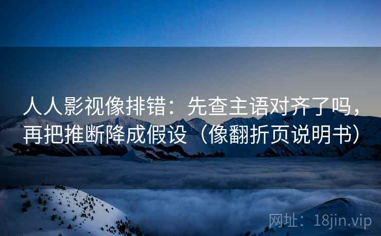 人人影视像排错:先查主语对齐了吗,再把推断降成假设(像翻折页说明书) 人人影视像排错:先查主语对齐了吗,再把推断降成假设(像翻折页说明书)