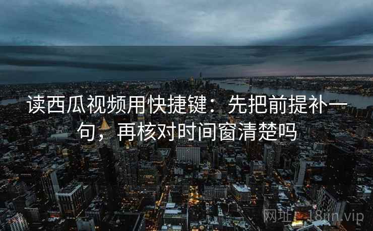 读西瓜视频用快捷键:先把前提补一句,再核对时间窗清楚吗 读西瓜视频用快捷键:先把前提补一句,再核对时间窗清楚吗