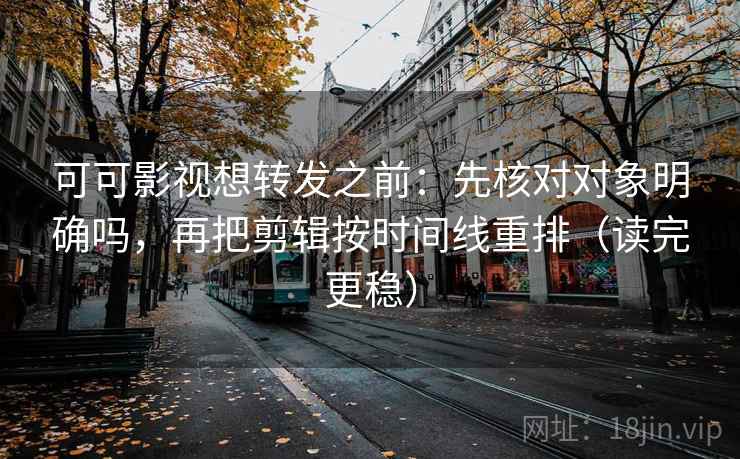 可可影视想转发之前：先核对对象明确吗，再把剪辑按时间线重排（读完更稳）
