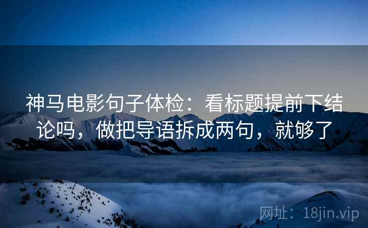 神马电影句子体检:看标题提前下结论吗,做把导语拆成两句,就够了 神马电影句子体检:看标题提前下结论吗,做把导语拆成两句,就够了