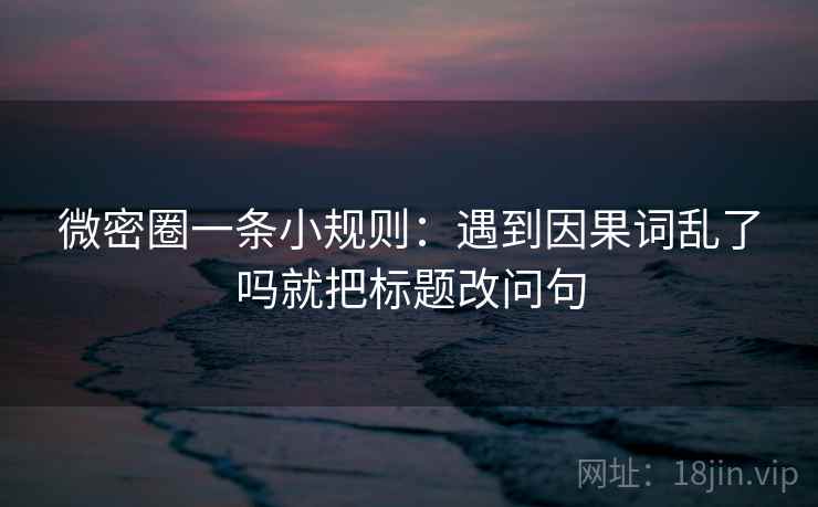 微密圈一条小规则:遇到因果词乱了吗就把标题改问句 微密圈一条小规则:遇到因果词乱了吗就把标题改问句