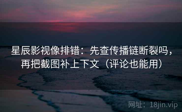 星辰影视像排错:先查传播链断裂吗,再把截图补上下文(评论也能用) 星辰影视像排错:先查传播链断裂吗,再把截图补上下文(评论也能用)