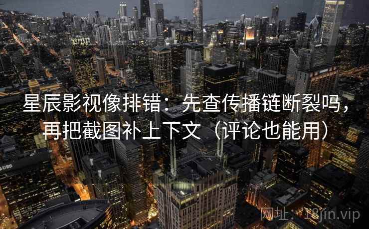 星辰影视像排错:先查传播链断裂吗,再把截图补上下文(评论也能用) 星辰影视像排错:先查传播链断裂吗,再把截图补上下文(评论也能用)