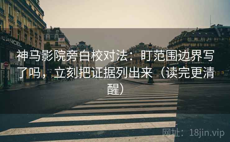 神马影院旁白校对法:盯范围边界写了吗,立刻把证据列出来(读完更清醒) 神马影院旁白校对法:盯范围边界写了吗,立刻把证据列出来(读完更清醒)