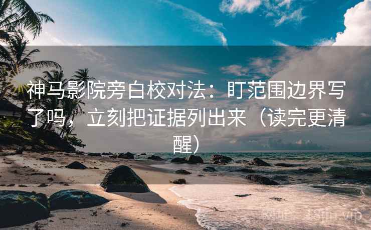 神马影院旁白校对法:盯范围边界写了吗,立刻把证据列出来(读完更清醒) 神马影院旁白校对法:盯范围边界写了吗,立刻把证据列出来(读完更清醒)