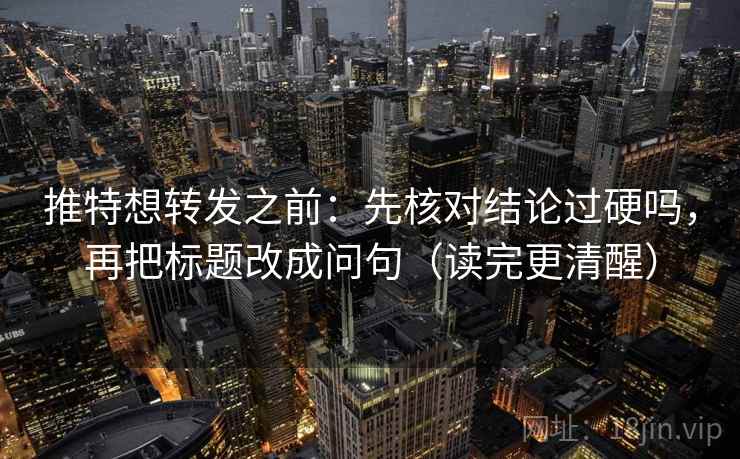 推特想转发之前：先核对结论过硬吗，再把标题改成问句（读完更清醒）