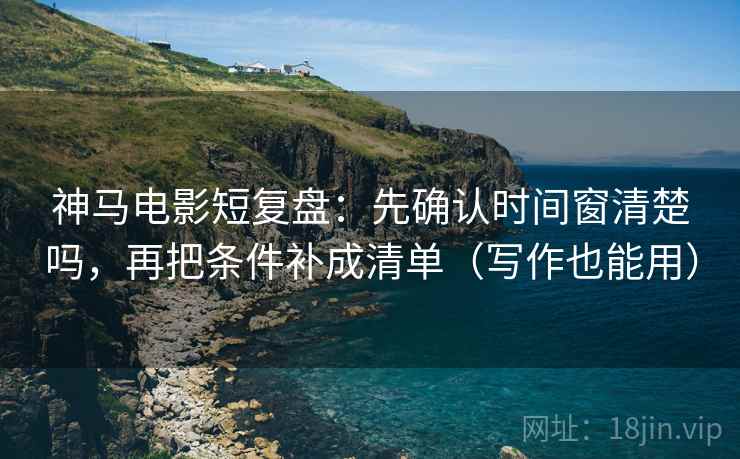 神马电影短复盘:先确认时间窗清楚吗,再把条件补成清单(写作也能用) 神马电影短复盘:先确认时间窗清楚吗,再把条件补成清单(写作也能用)