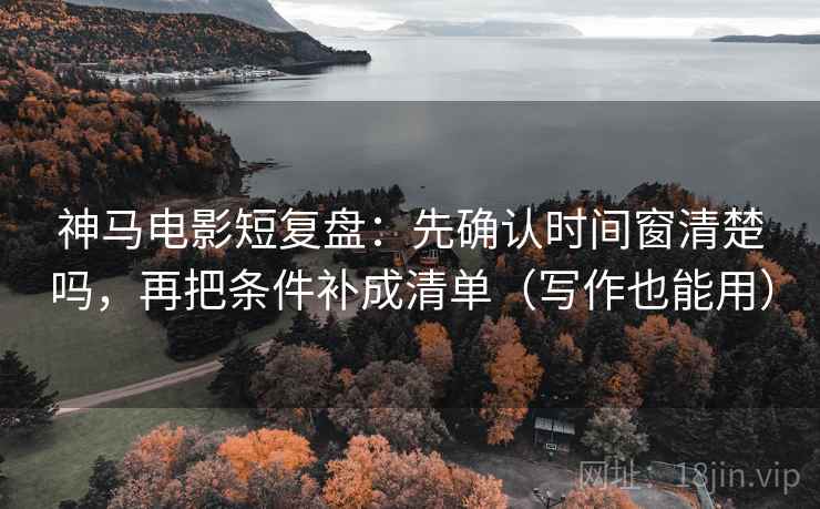 神马电影短复盘:先确认时间窗清楚吗,再把条件补成清单(写作也能用) 神马电影短复盘:先确认时间窗清楚吗,再把条件补成清单(写作也能用)
