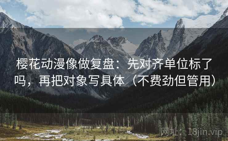 樱花动漫像做复盘:先对齐单位标了吗,再把对象写具体(不费劲但管用) 樱花动漫像做复盘:先对齐单位标了吗,再把对象写具体(不费劲但管用)