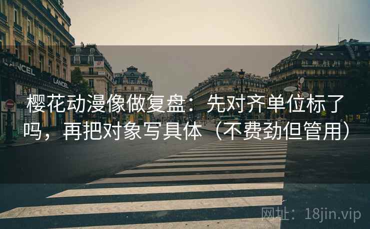 樱花动漫像做复盘:先对齐单位标了吗,再把对象写具体(不费劲但管用) 樱花动漫像做复盘:先对齐单位标了吗,再把对象写具体(不费劲但管用)