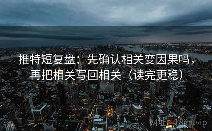 推特短复盘:先确认相关变因果吗,再把相关写回相关(读完更稳) 推特短复盘:先确认相关变因果吗,再把相关写回相关(读完更稳)