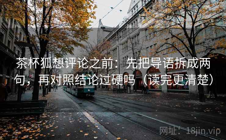 茶杯狐想评论之前:先把导语拆成两句,再对照结论过硬吗(读完更清楚) 茶杯狐想评论之前:先把导语拆成两句,再对照结论过硬吗(读完更清楚)