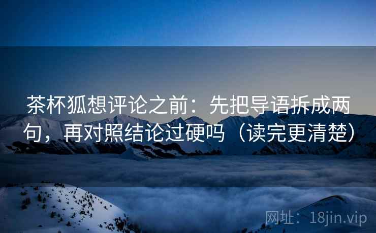 茶杯狐想评论之前:先把导语拆成两句,再对照结论过硬吗(读完更清楚) 茶杯狐想评论之前:先把导语拆成两句,再对照结论过硬吗(读完更清楚)