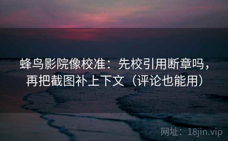 蜂鸟影院像校准:先校引用断章吗,再把截图补上下文(评论也能用) 蜂鸟影院像校准:先校引用断章吗,再把截图补上下文(评论也能用)