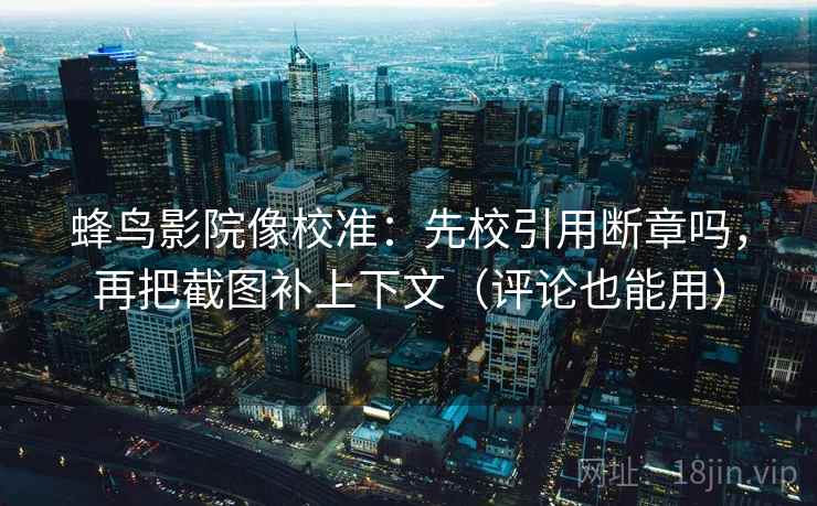 蜂鸟影院像校准:先校引用断章吗,再把截图补上下文(评论也能用) 蜂鸟影院像校准:先校引用断章吗,再把截图补上下文(评论也能用)
