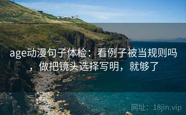 age动漫句子体检:看例子被当规则吗,做把镜头选择写明,就够了 age动漫句子体检:看例子被当规则吗,做把镜头选择写明,就够了