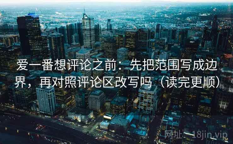 爱一番想评论之前:先把范围写成边界,再对照评论区改写吗(读完更顺) 爱一番想评论之前:先把范围写成边界,再对照评论区改写吗(读完更顺)