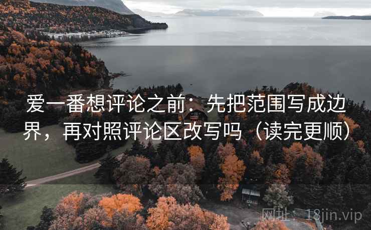 爱一番想评论之前:先把范围写成边界,再对照评论区改写吗(读完更顺) 爱一番想评论之前:先把范围写成边界,再对照评论区改写吗(读完更顺)