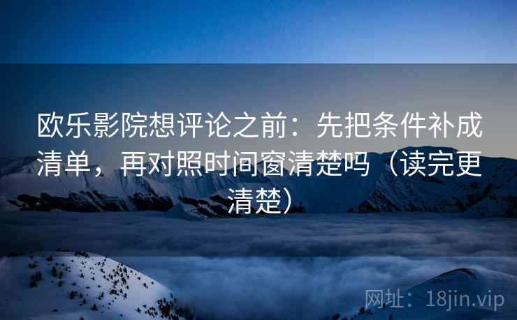 欧乐影院想评论之前:先把条件补成清单,再对照时间窗清楚吗(读完更清楚) 欧乐影院想评论之前:先把条件补成清单,再对照时间窗清楚吗(读完更清楚)