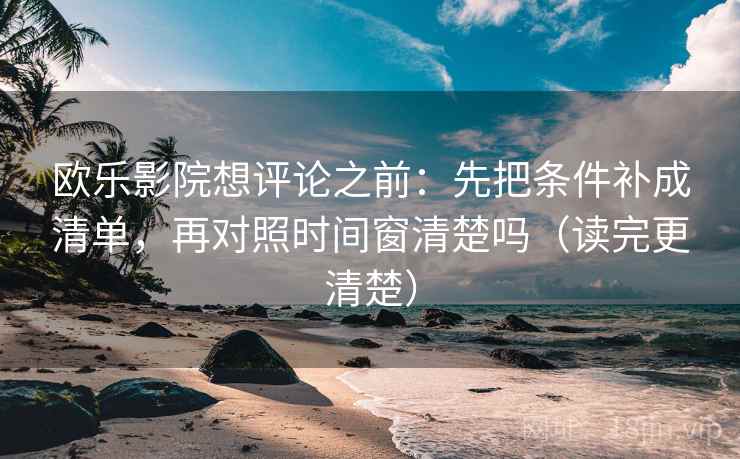 欧乐影院想评论之前:先把条件补成清单,再对照时间窗清楚吗(读完更清楚) 欧乐影院想评论之前:先把条件补成清单,再对照时间窗清楚吗(读完更清楚)