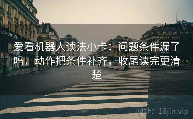 爱看机器人读法小卡:问题条件漏了吗,动作把条件补齐,收尾读完更清楚 爱看机器人读法小卡:问题条件漏了吗,动作把条件补齐,收尾读完更清楚