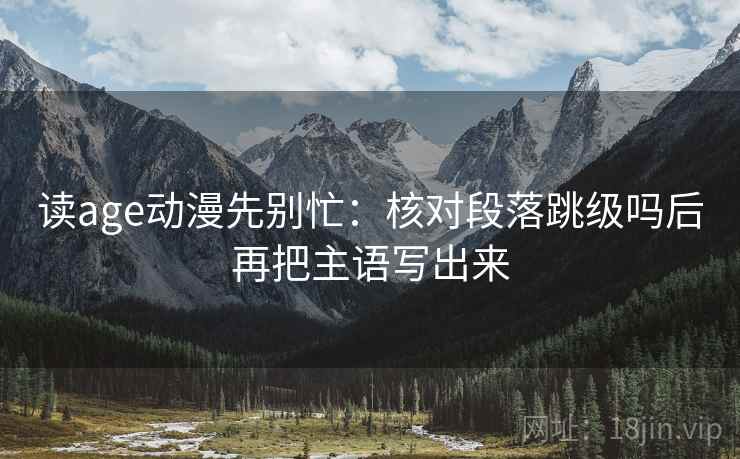 读age动漫先别忙：核对段落跳级吗后再把主语写出来