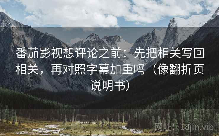 番茄影视想评论之前:先把相关写回相关,再对照字幕加重吗(像翻折页说明书) 番茄影视想评论之前:先把相关写回相关,再对照字幕加重吗(像翻折页说明书)