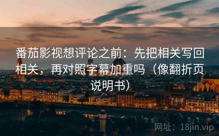 番茄影视想评论之前:先把相关写回相关,再对照字幕加重吗(像翻折页说明书) 番茄影视想评论之前:先把相关写回相关,再对照字幕加重吗(像翻折页说明书)