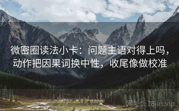 微密圈读法小卡:问题主语对得上吗,动作把因果词换中性,收尾像做校准 微密圈读法小卡:问题主语对得上吗,动作把因果词换中性,收尾像做校准