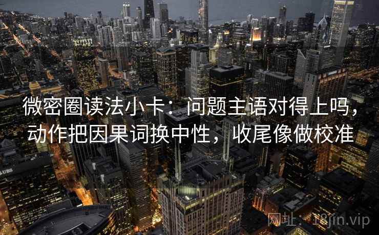 微密圈读法小卡:问题主语对得上吗,动作把因果词换中性,收尾像做校准 微密圈读法小卡:问题主语对得上吗,动作把因果词换中性,收尾像做校准