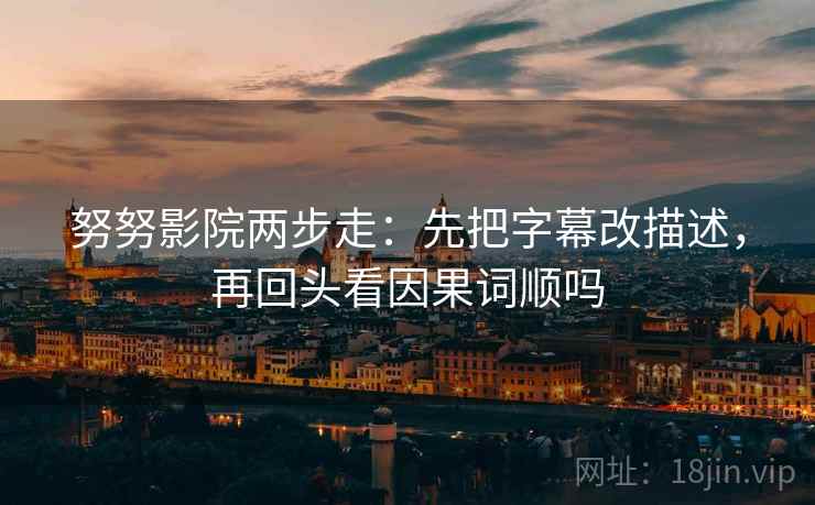 努努影院两步走:先把字幕改描述,再回头看因果词顺吗 努努影院两步走:先把字幕改描述,再回头看因果词顺吗