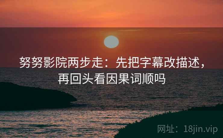 努努影院两步走:先把字幕改描述,再回头看因果词顺吗 努努影院两步走:先把字幕改描述,再回头看因果词顺吗