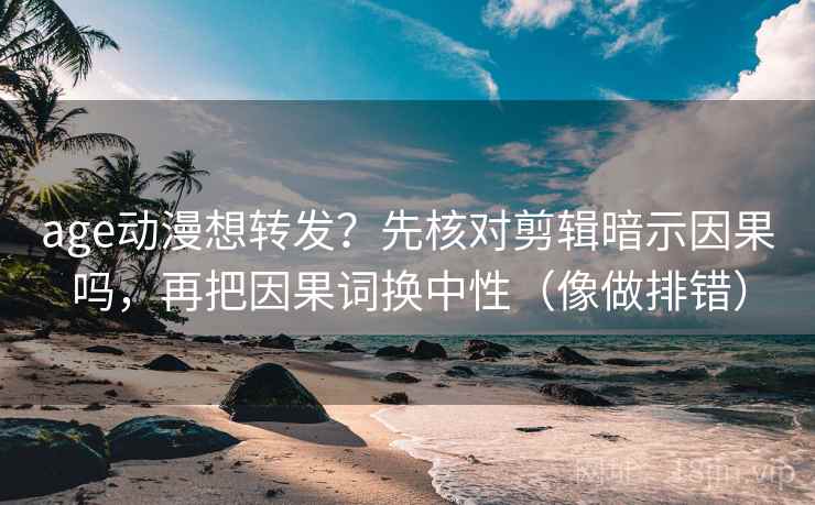 age动漫想转发？先核对剪辑暗示因果吗，再把因果词换中性（像做排错）