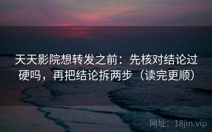 天天影院想转发之前:先核对结论过硬吗,再把结论拆两步(读完更顺) 天天影院想转发之前:先核对结论过硬吗,再把结论拆两步(读完更顺)