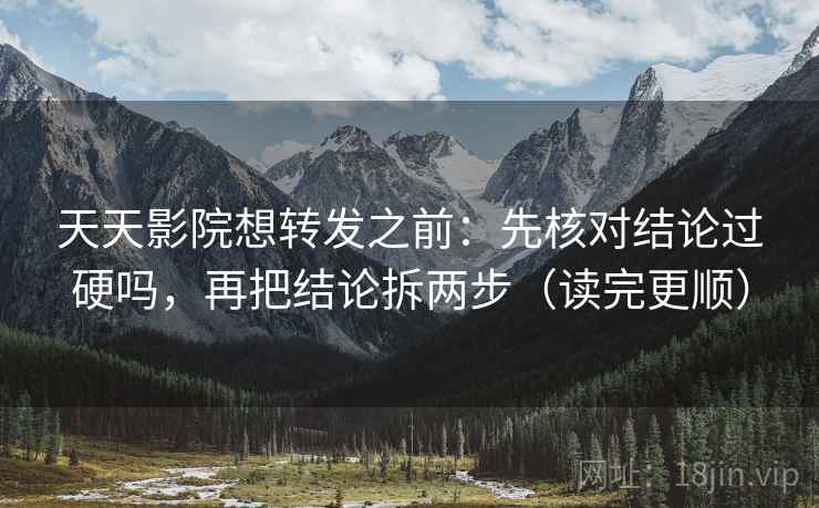 天天影院想转发之前:先核对结论过硬吗,再把结论拆两步(读完更顺) 天天影院想转发之前:先核对结论过硬吗,再把结论拆两步(读完更顺)
