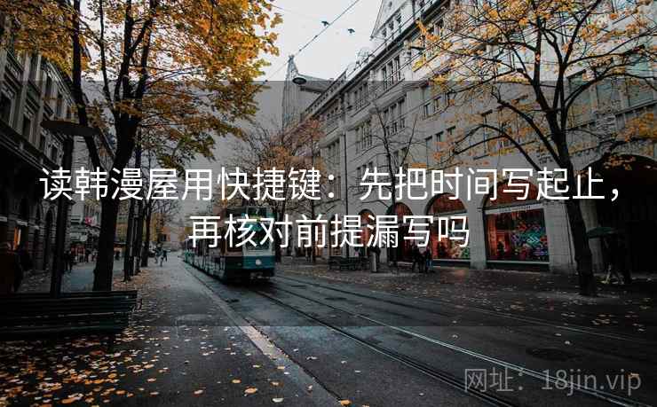 读韩漫屋用快捷键:先把时间写起止,再核对前提漏写吗 读韩漫屋用快捷键:先把时间写起止,再核对前提漏写吗