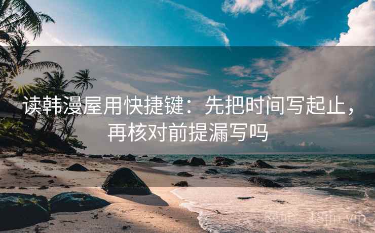 读韩漫屋用快捷键:先把时间写起止,再核对前提漏写吗 读韩漫屋用快捷键:先把时间写起止,再核对前提漏写吗