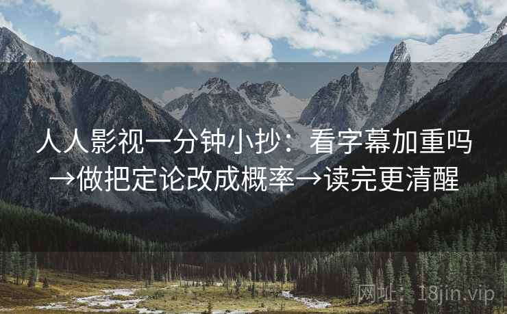 人人影视一分钟小抄:看字幕加重吗→做把定论改成概率→读完更清醒 人人影视一分钟小抄:看字幕加重吗→做把定论改成概率→读完更清醒