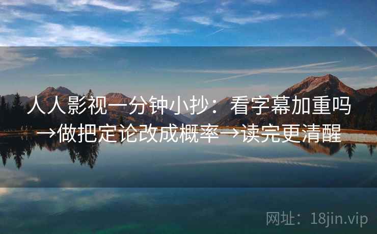 人人影视一分钟小抄:看字幕加重吗→做把定论改成概率→读完更清醒 人人影视一分钟小抄:看字幕加重吗→做把定论改成概率→读完更清醒